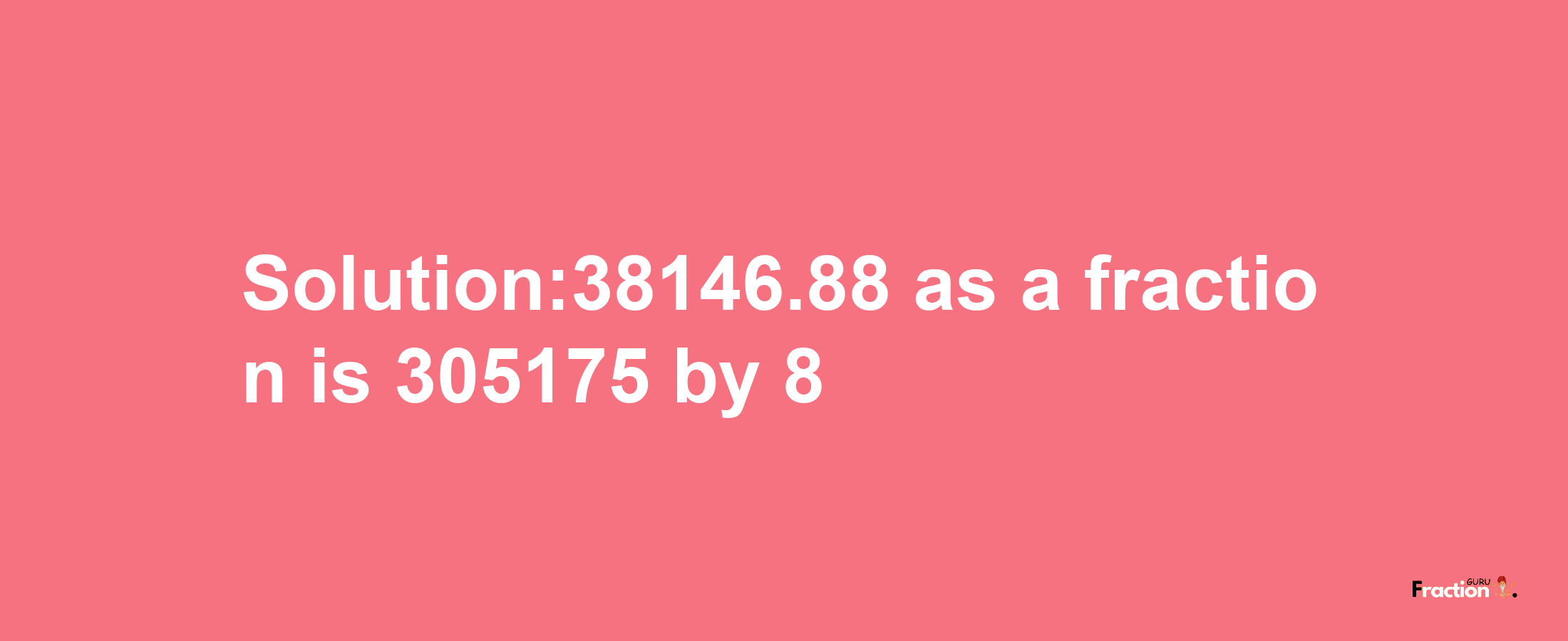 Solution:38146.88 as a fraction is 305175/8