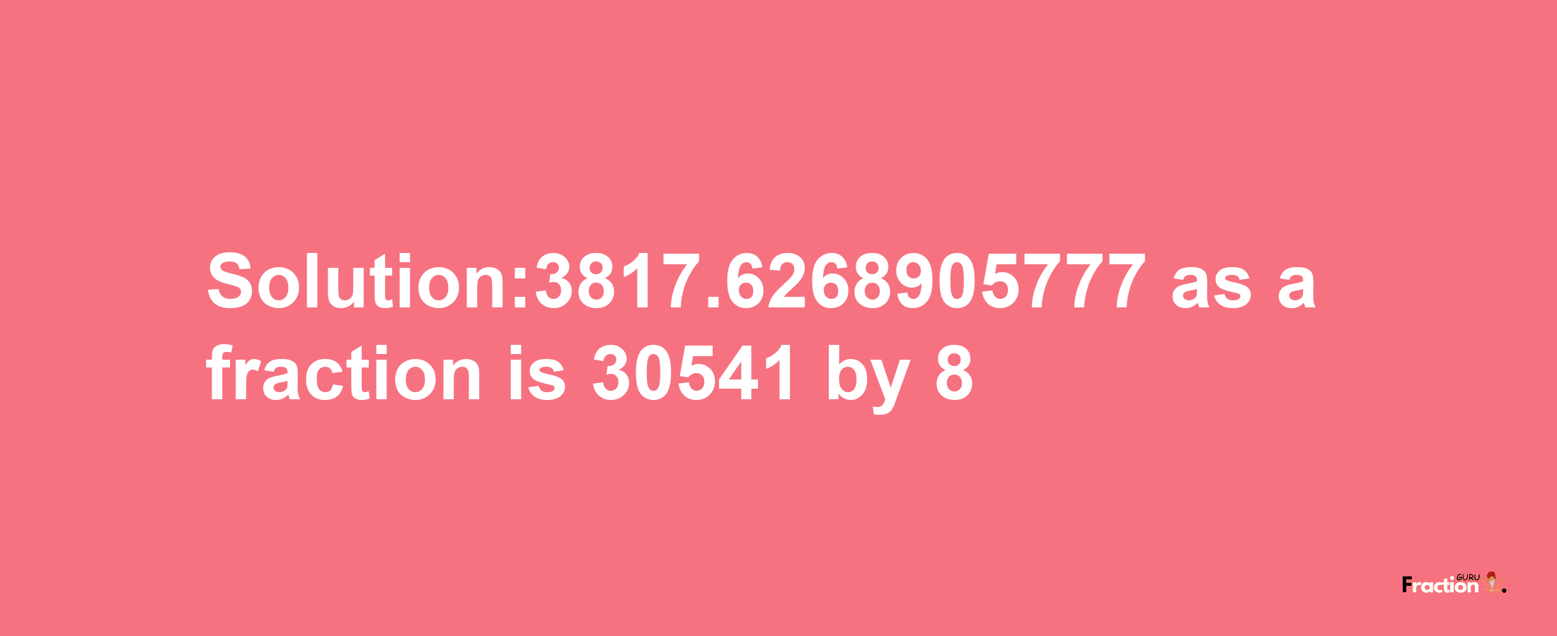 Solution:3817.6268905777 as a fraction is 30541/8