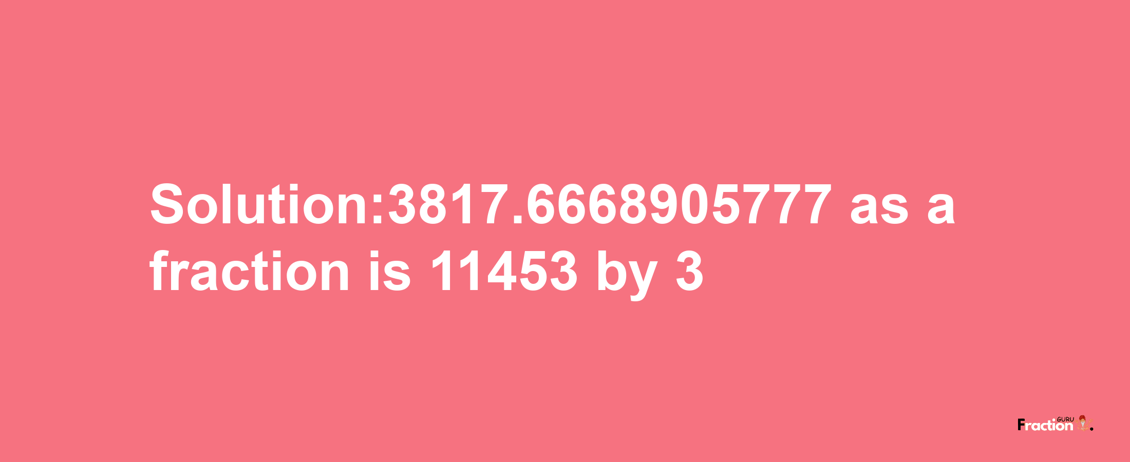 Solution:3817.6668905777 as a fraction is 11453/3