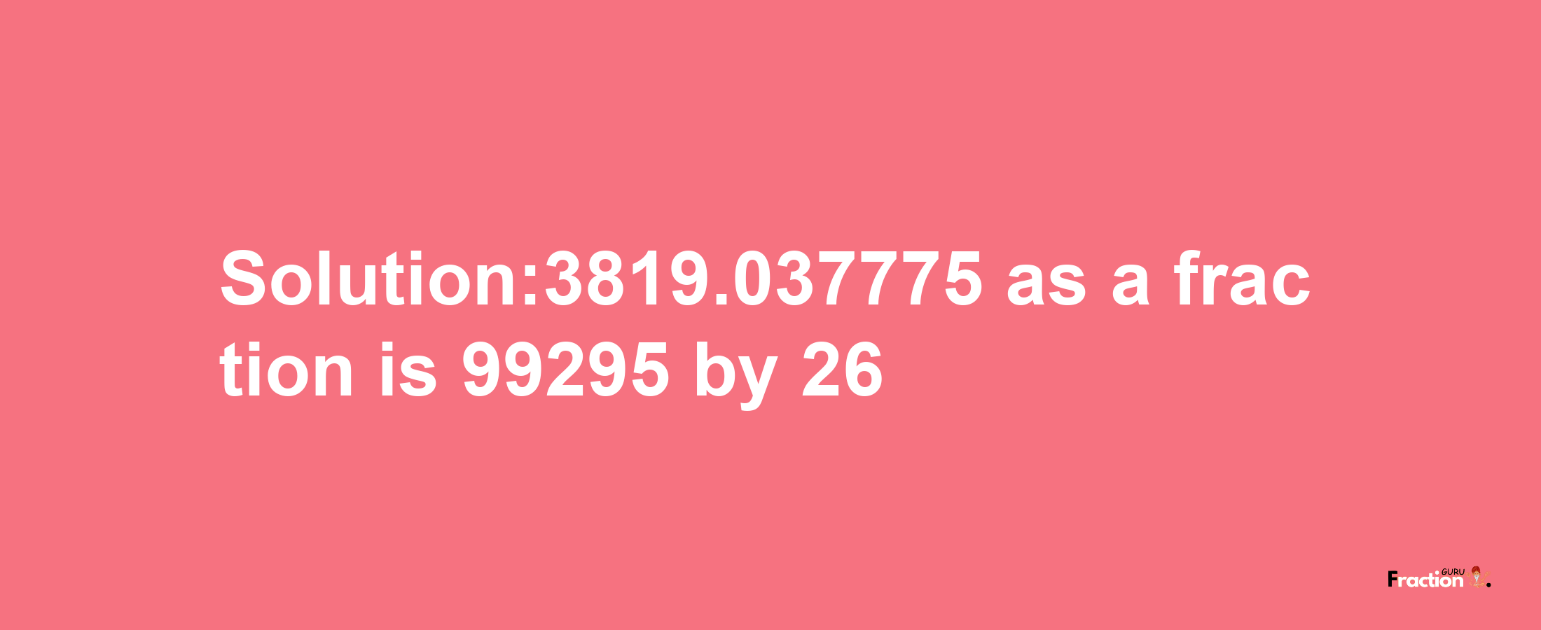 Solution:3819.037775 as a fraction is 99295/26