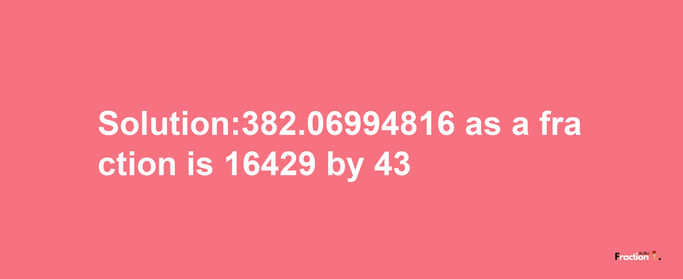 Solution:382.06994816 as a fraction is 16429/43