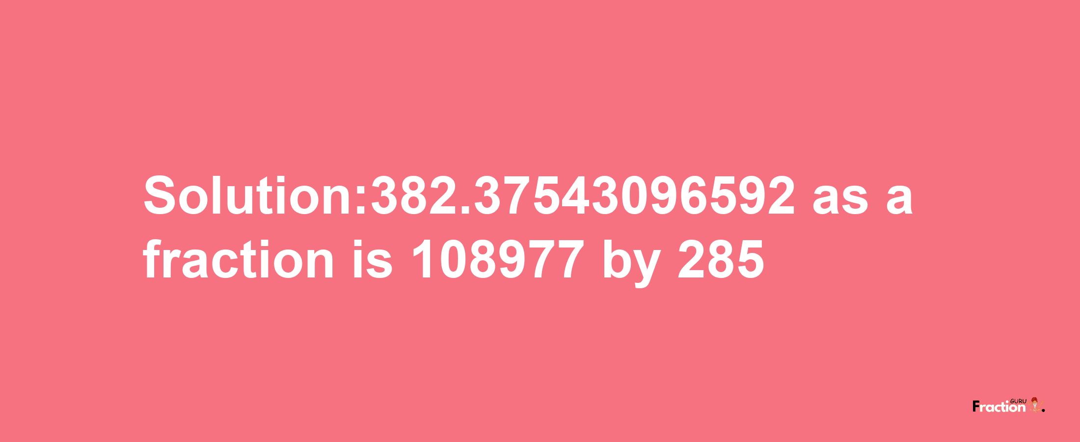 Solution:382.37543096592 as a fraction is 108977/285