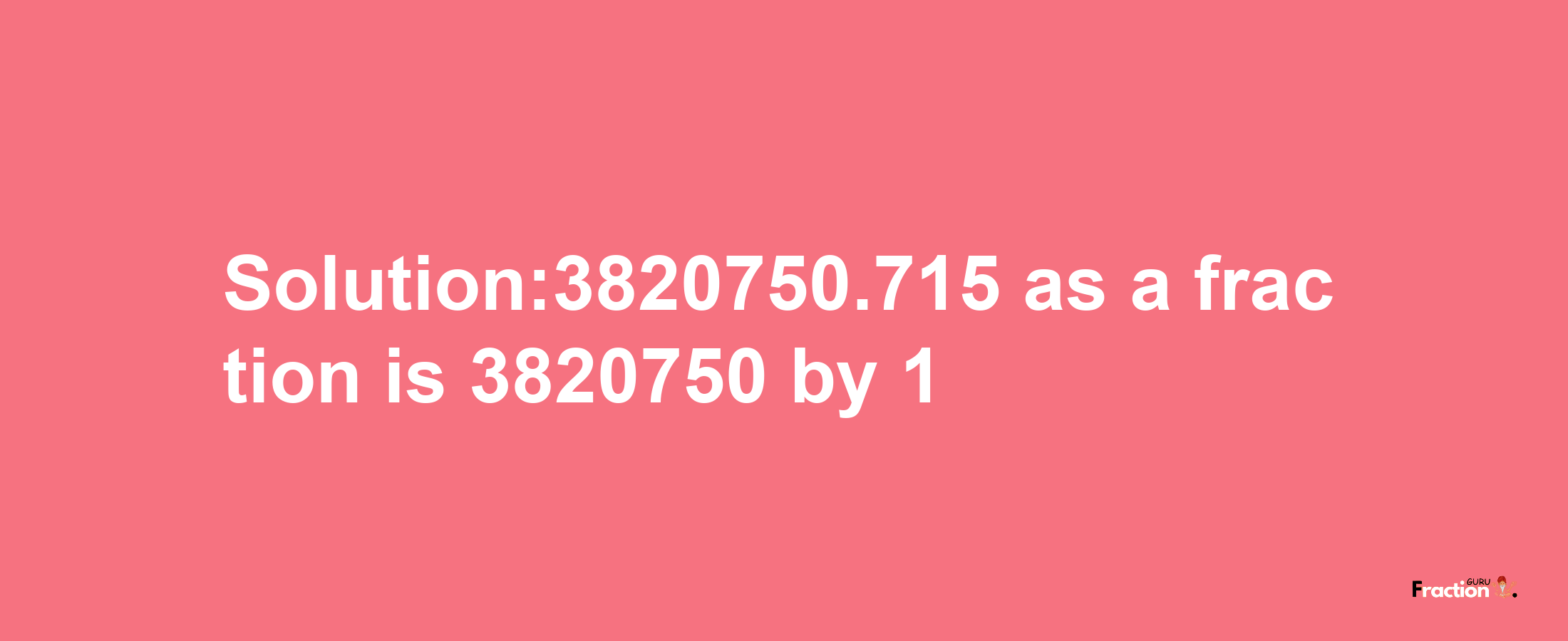 Solution:3820750.715 as a fraction is 3820750/1