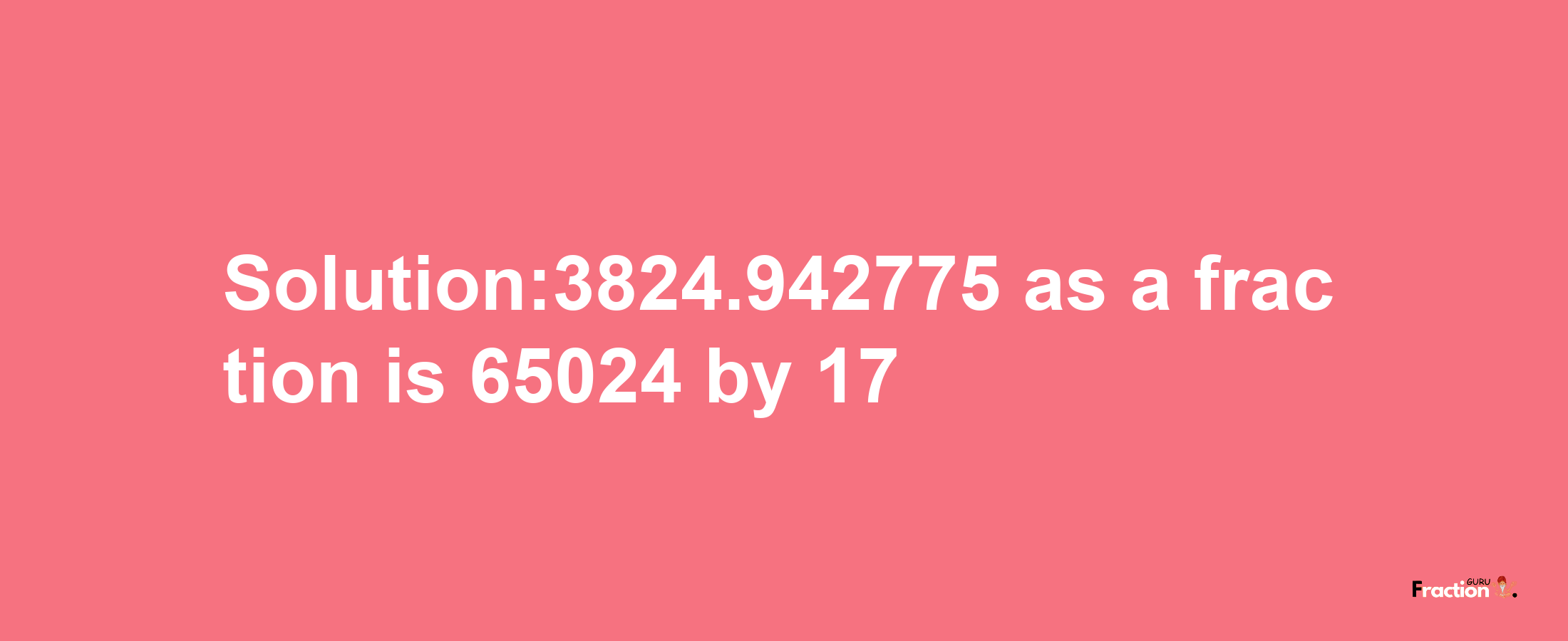 Solution:3824.942775 as a fraction is 65024/17