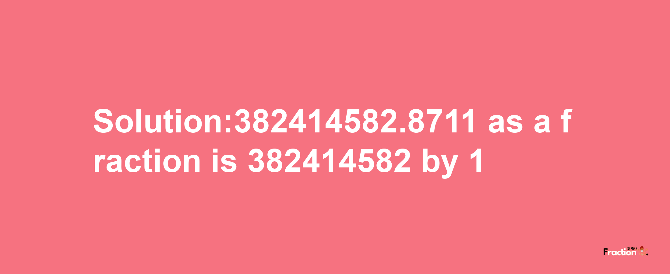 Solution:382414582.8711 as a fraction is 382414582/1