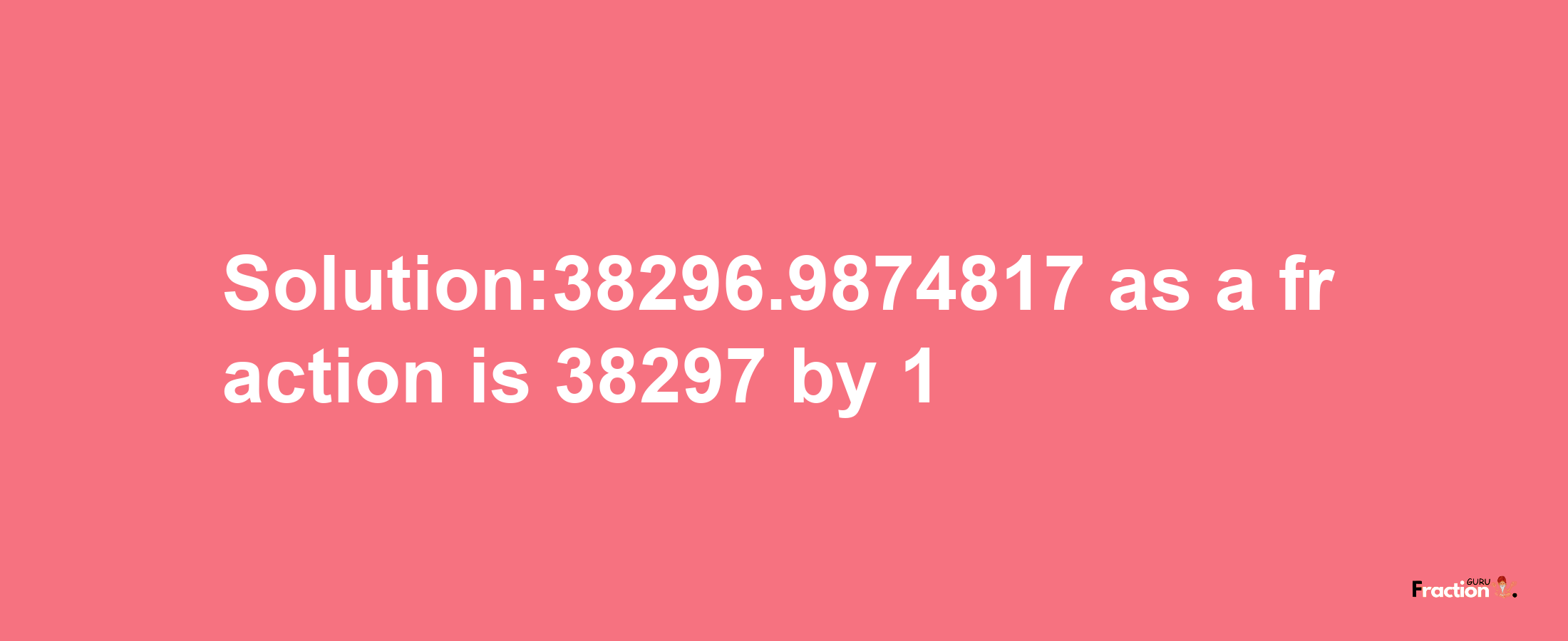 Solution:38296.9874817 as a fraction is 38297/1