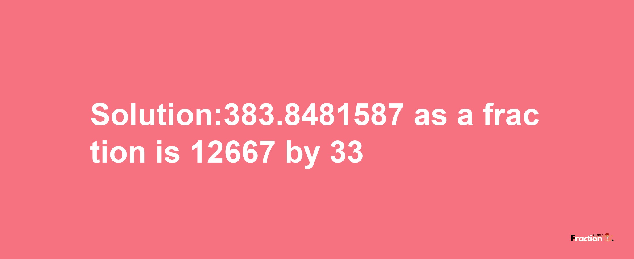 Solution:383.8481587 as a fraction is 12667/33