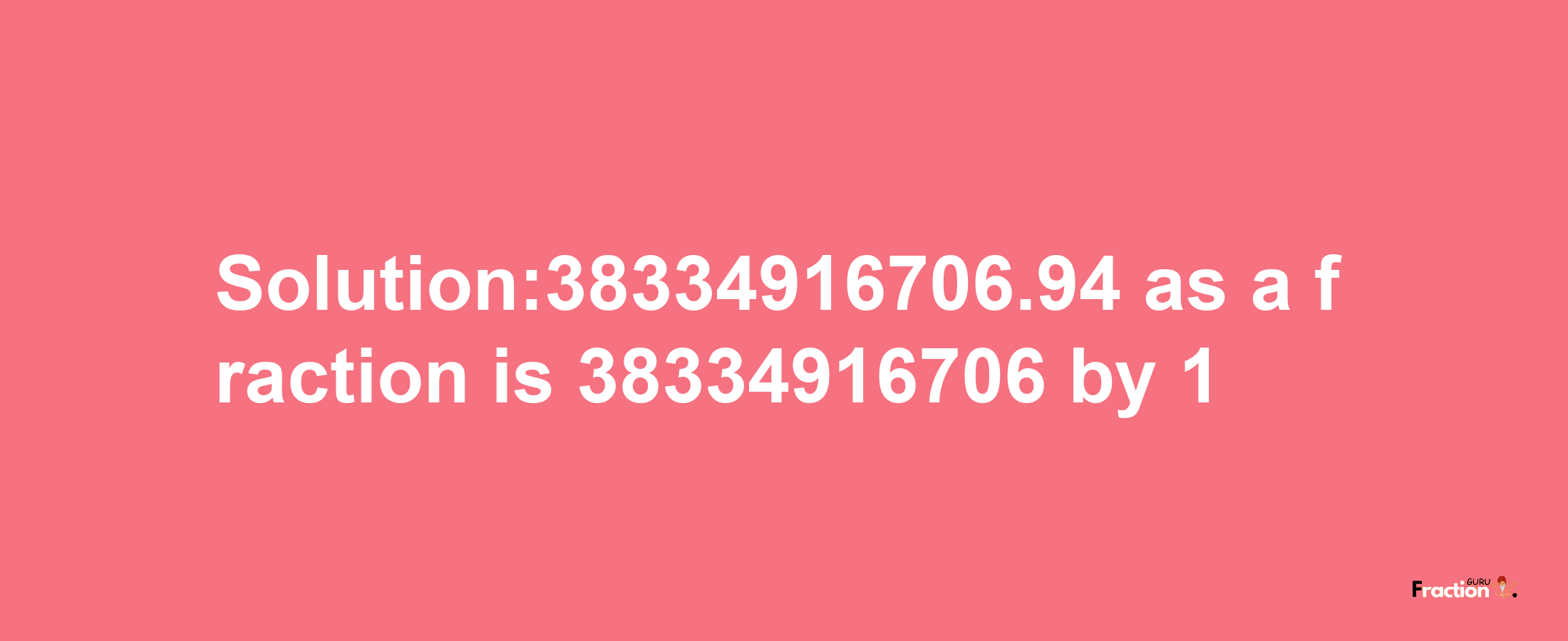 Solution:38334916706.94 as a fraction is 38334916706/1