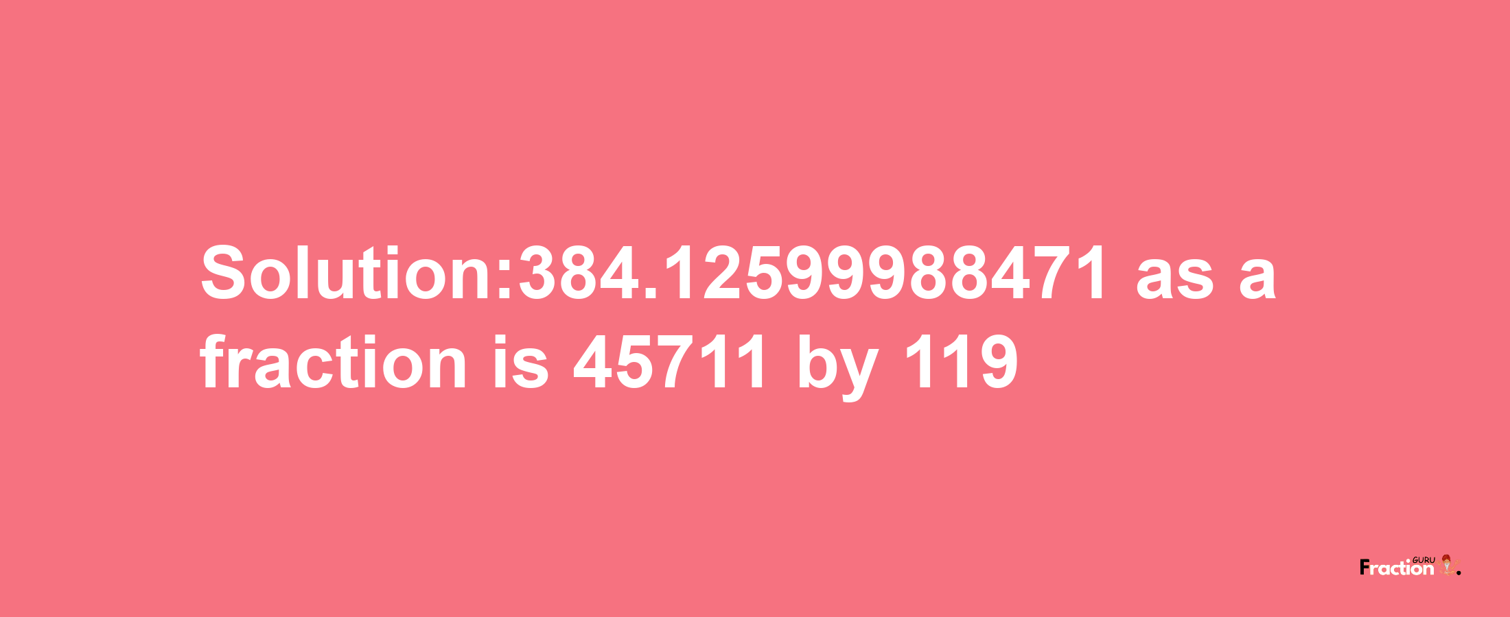 Solution:384.12599988471 as a fraction is 45711/119