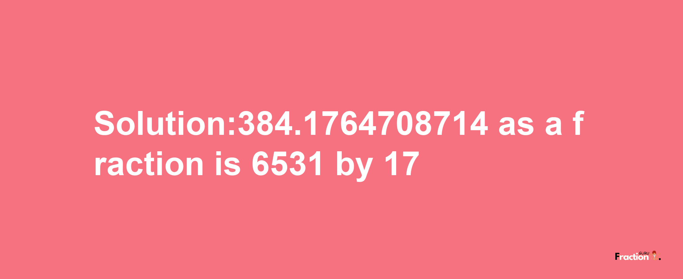 Solution:384.1764708714 as a fraction is 6531/17