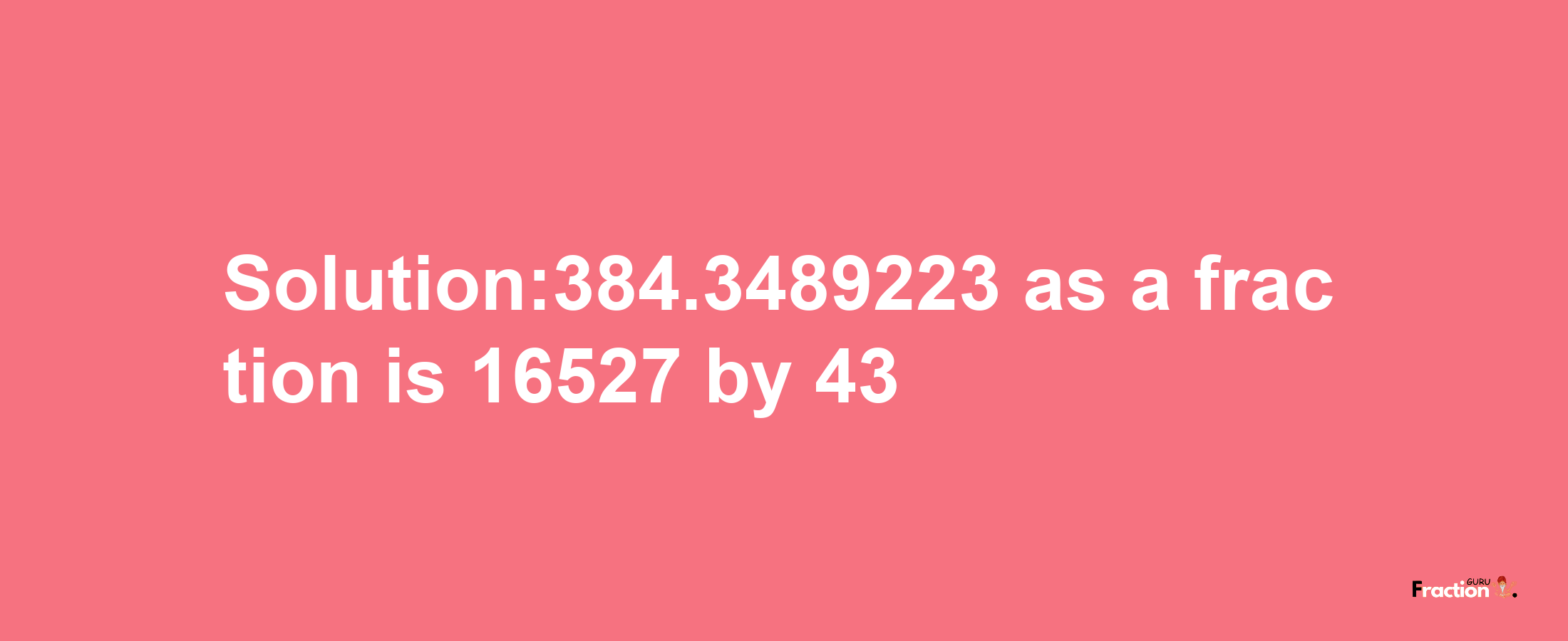 Solution:384.3489223 as a fraction is 16527/43