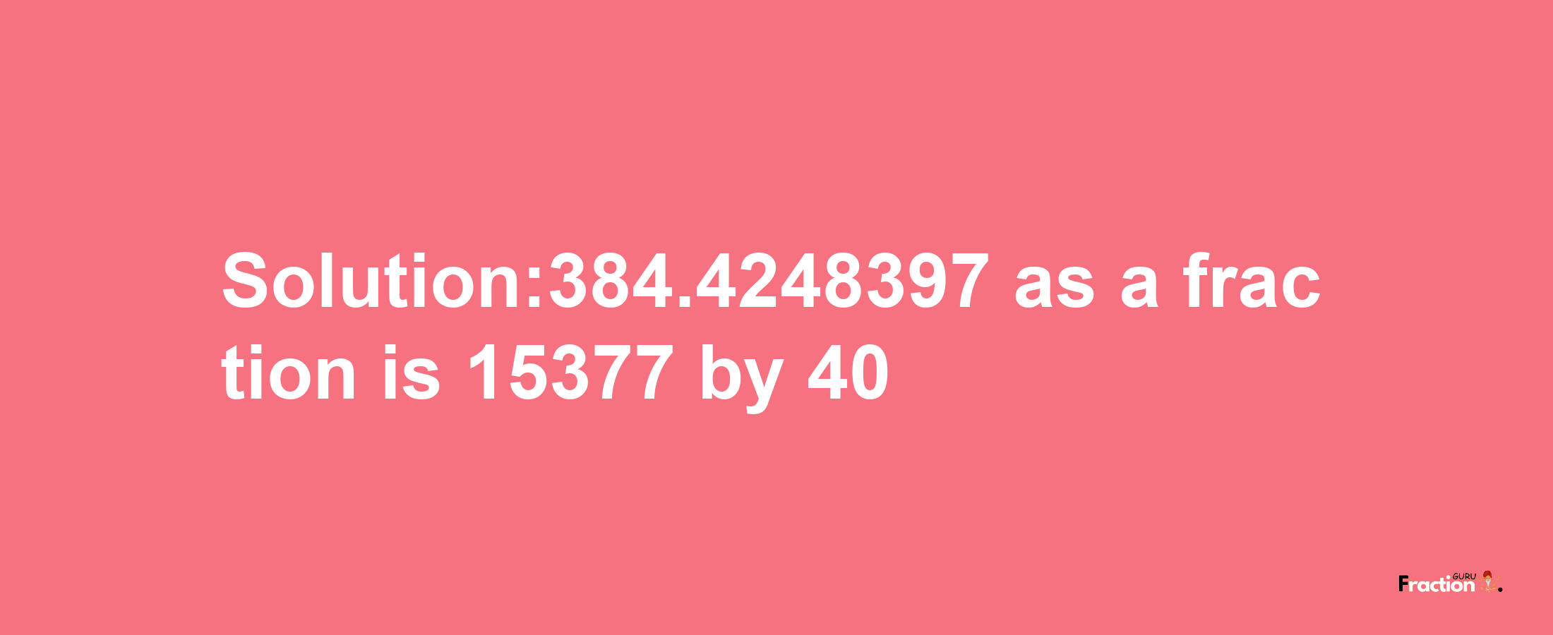 Solution:384.4248397 as a fraction is 15377/40