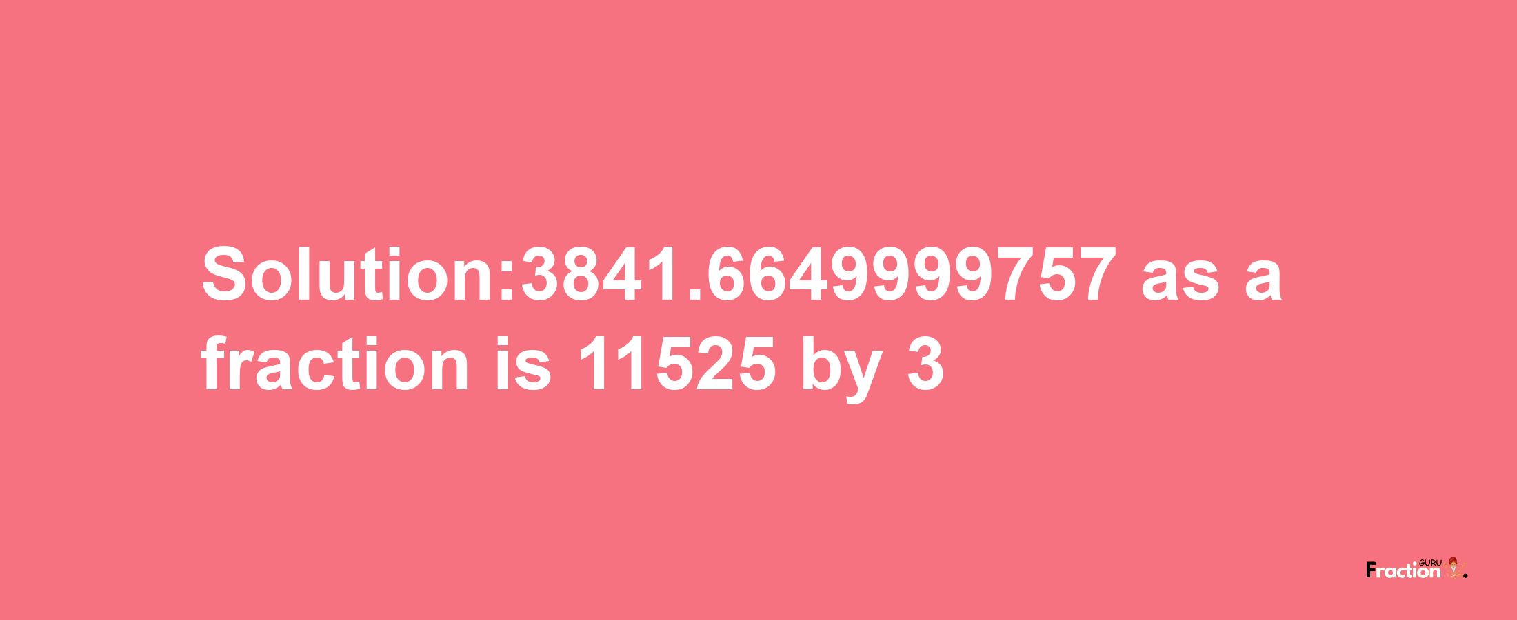 Solution:3841.6649999757 as a fraction is 11525/3