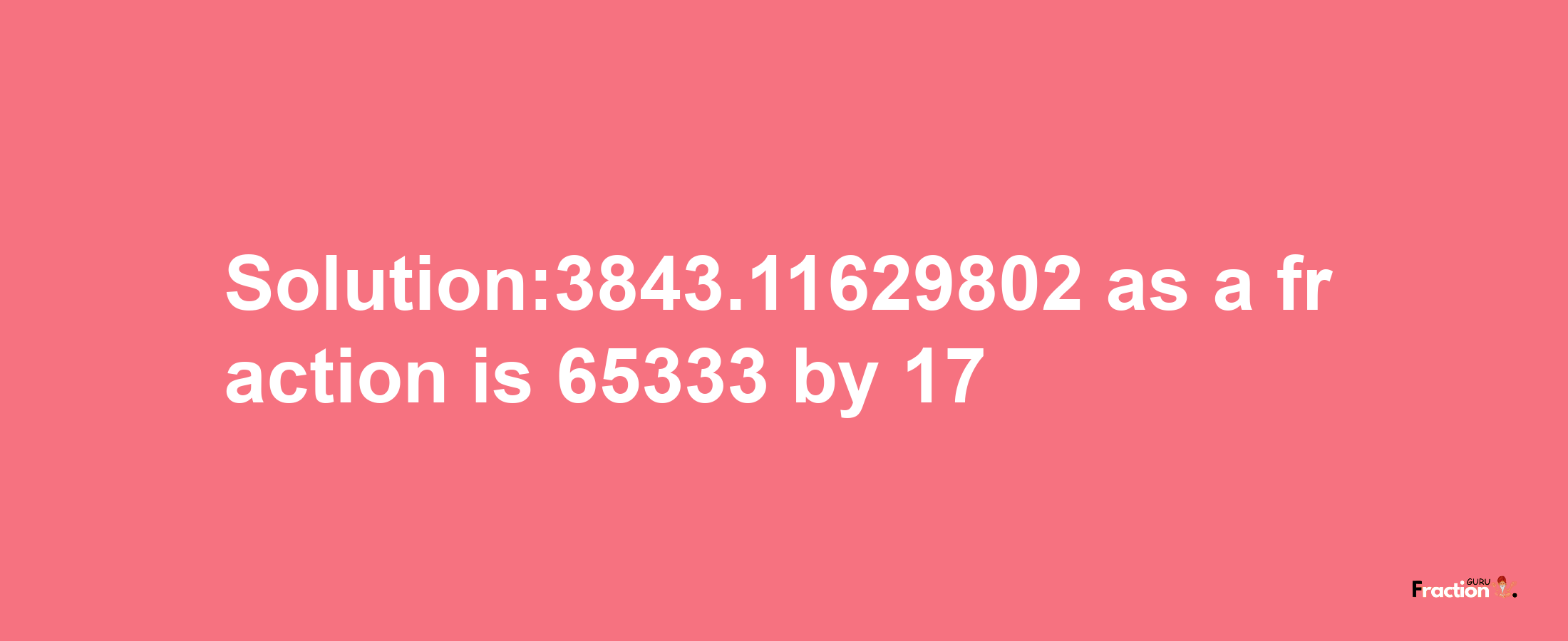 Solution:3843.11629802 as a fraction is 65333/17