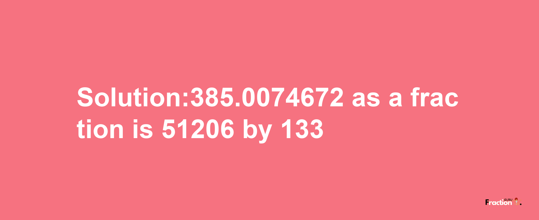 Solution:385.0074672 as a fraction is 51206/133