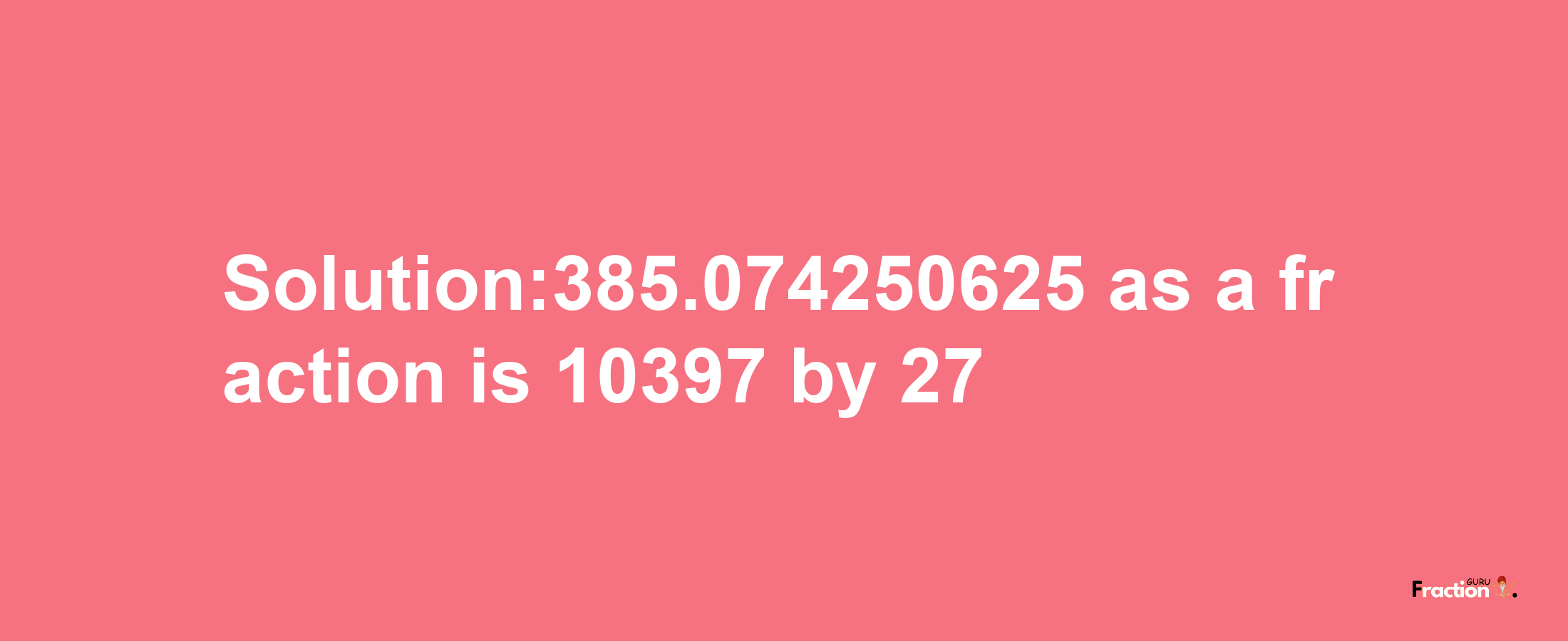 Solution:385.074250625 as a fraction is 10397/27