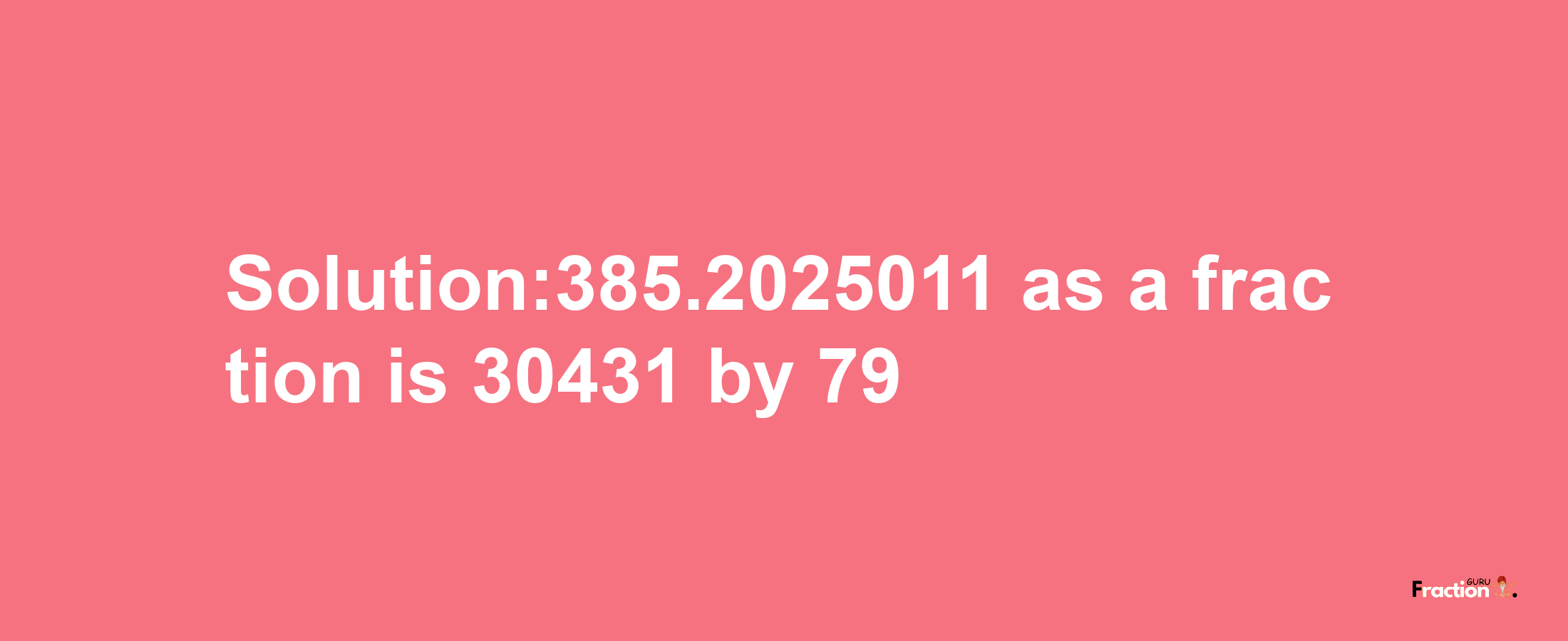 Solution:385.2025011 as a fraction is 30431/79