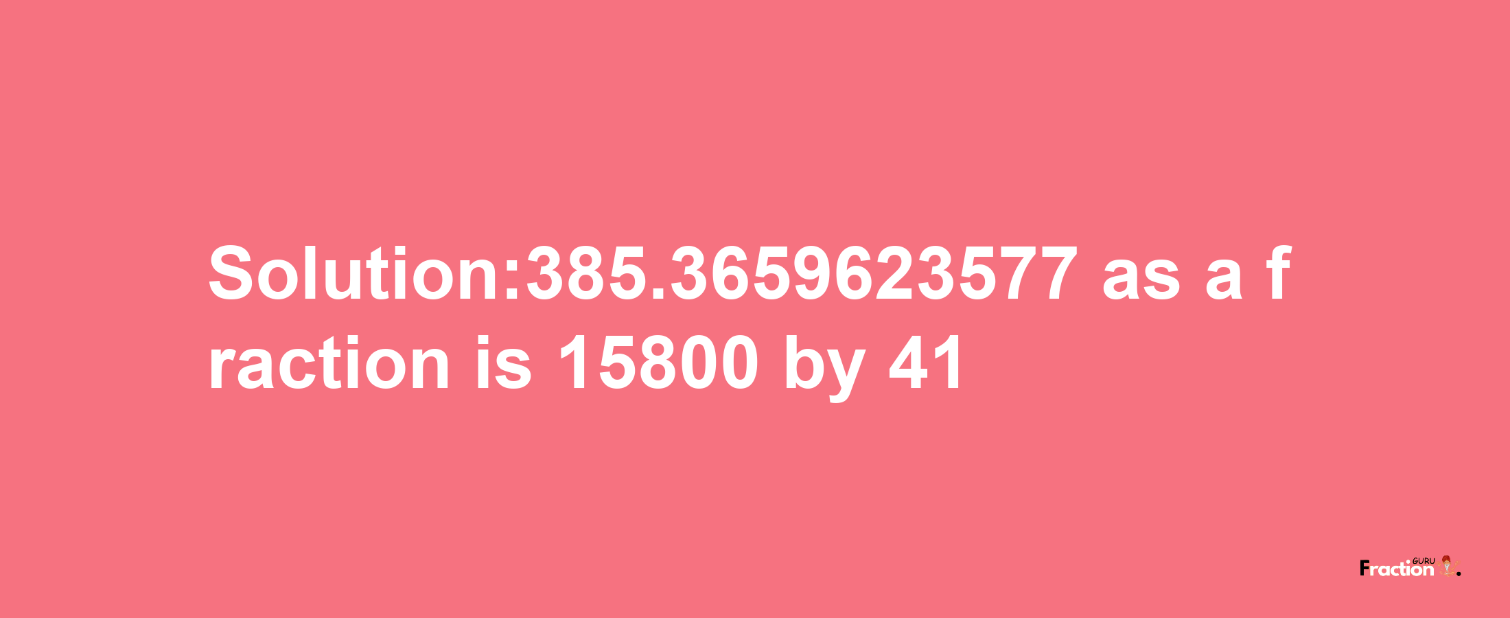 Solution:385.3659623577 as a fraction is 15800/41