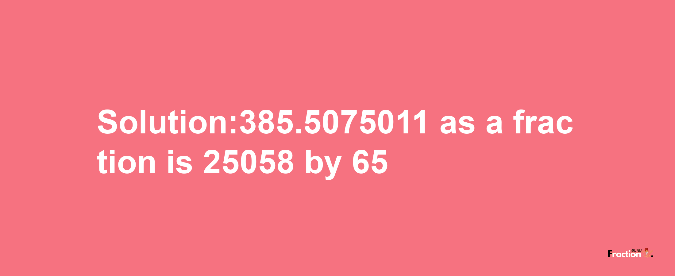 Solution:385.5075011 as a fraction is 25058/65