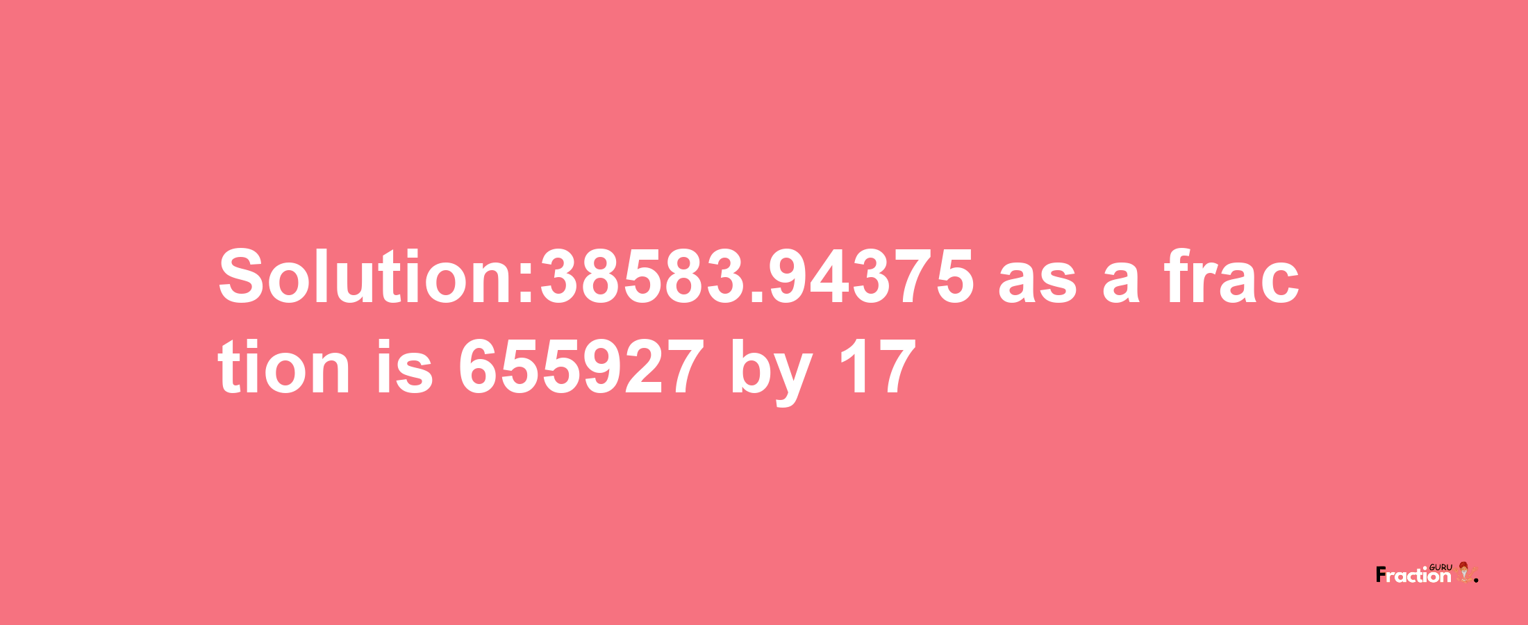 Solution:38583.94375 as a fraction is 655927/17