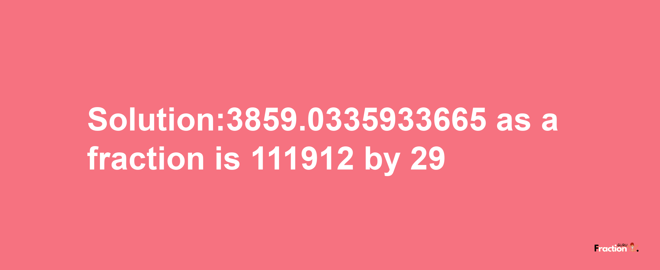 Solution:3859.0335933665 as a fraction is 111912/29