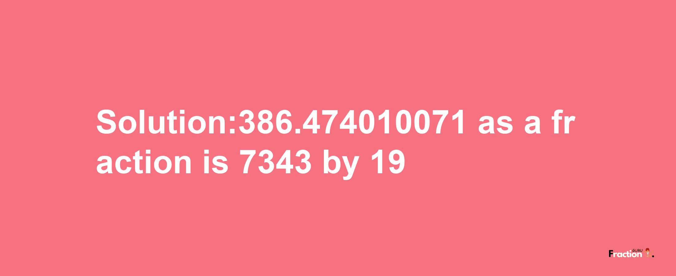 Solution:386.474010071 as a fraction is 7343/19