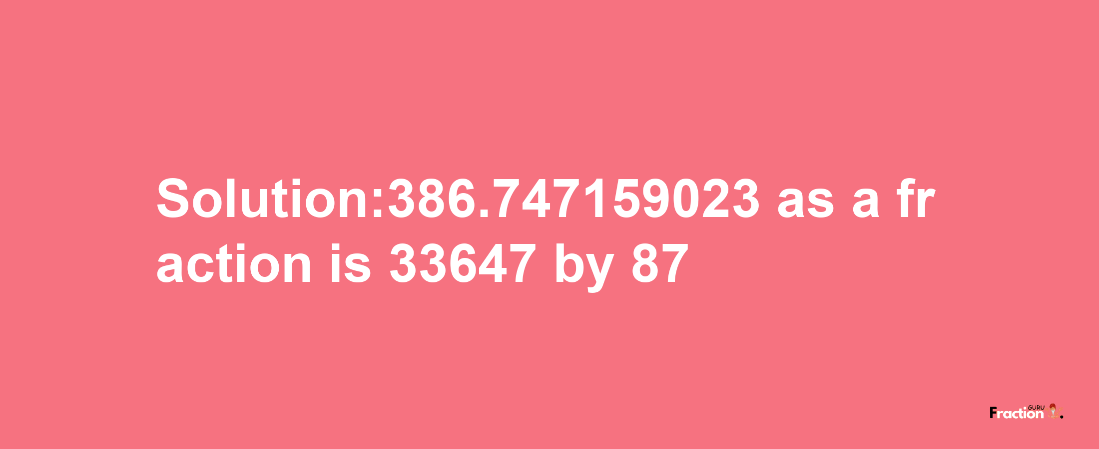 Solution:386.747159023 as a fraction is 33647/87