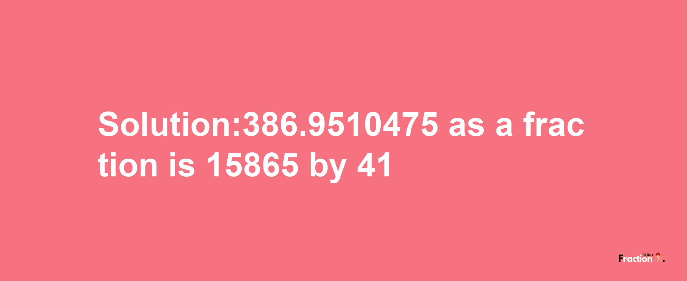 Solution:386.9510475 as a fraction is 15865/41