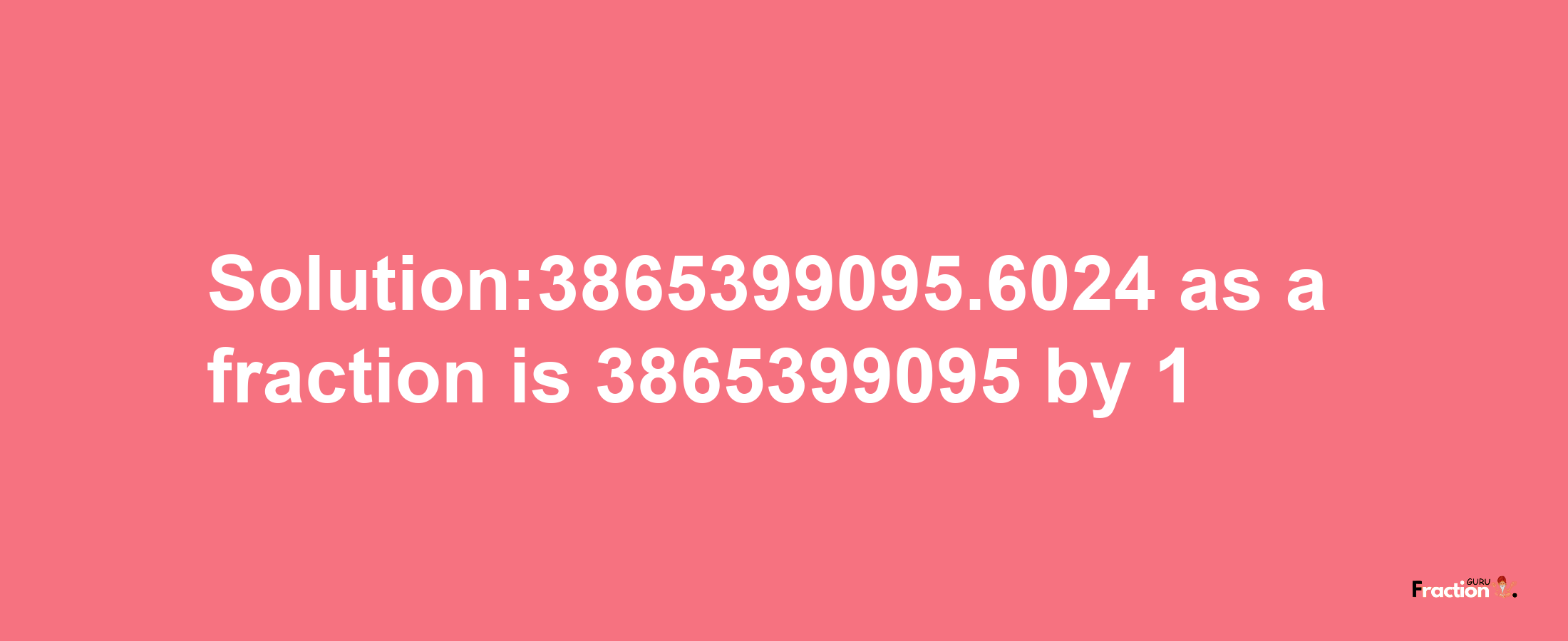 Solution:3865399095.6024 as a fraction is 3865399095/1