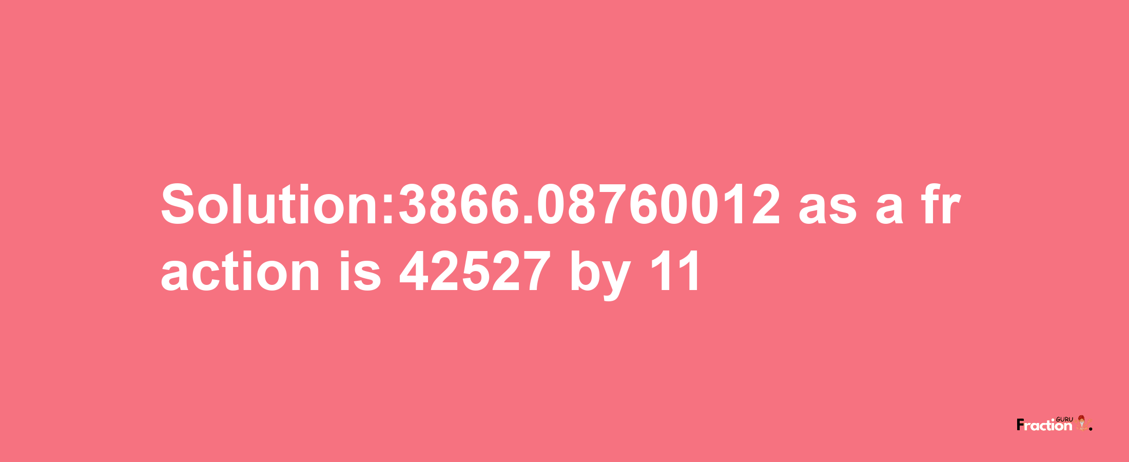 Solution:3866.08760012 as a fraction is 42527/11