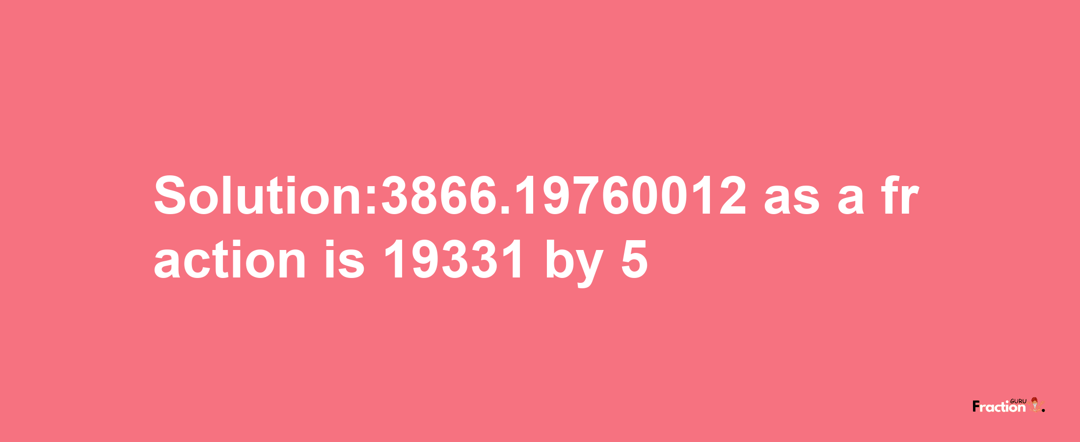 Solution:3866.19760012 as a fraction is 19331/5