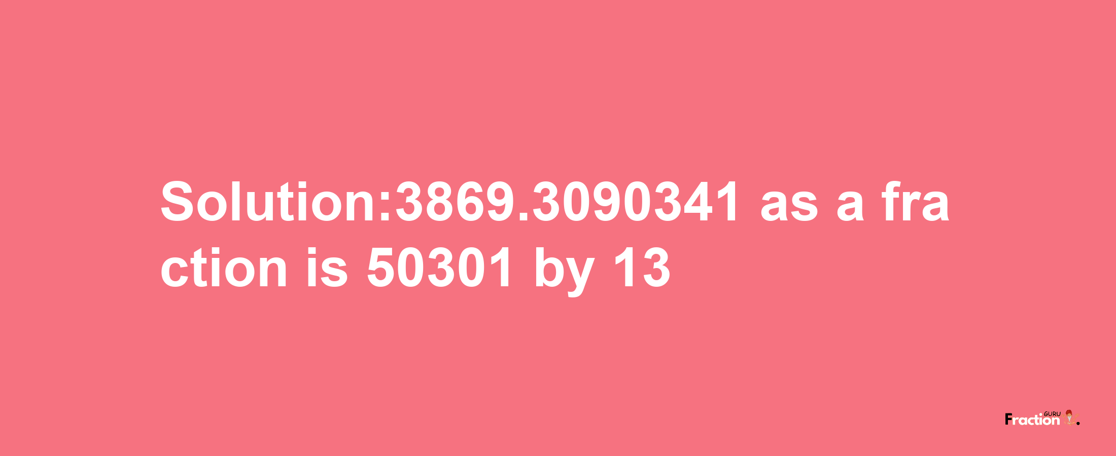 Solution:3869.3090341 as a fraction is 50301/13