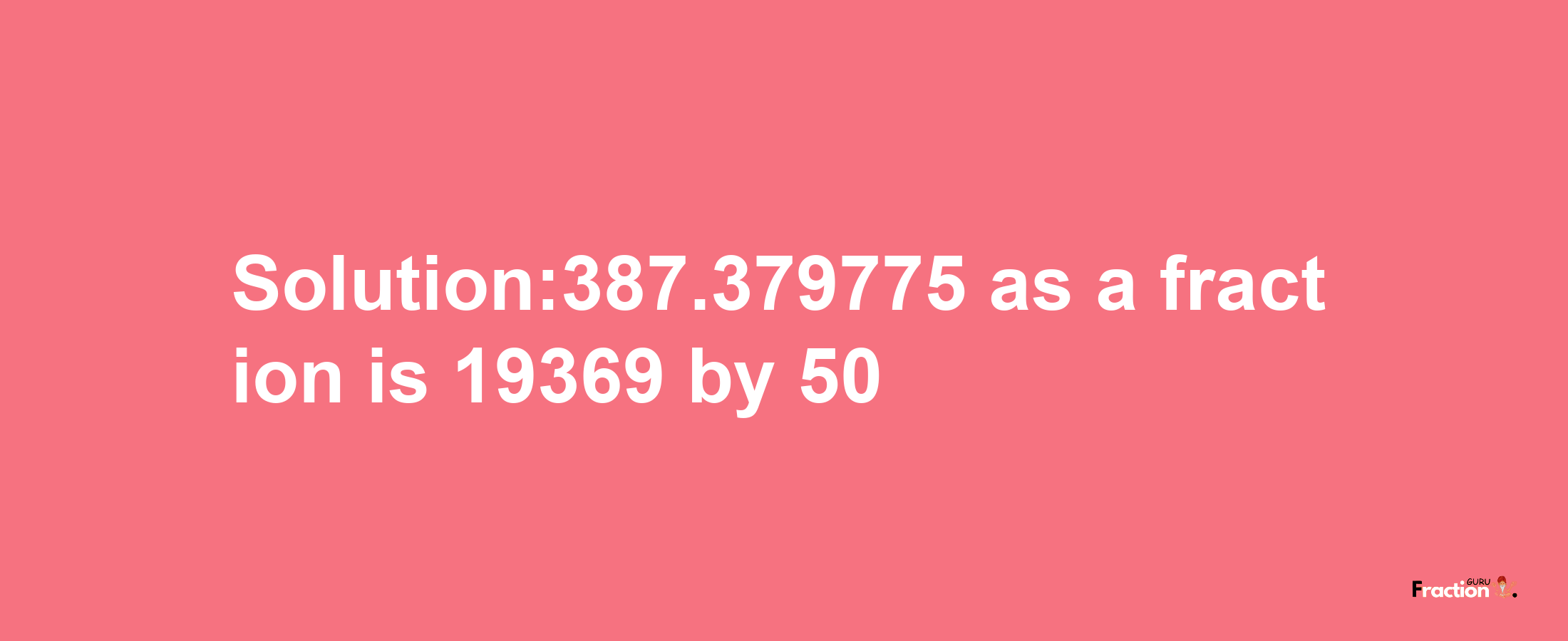 Solution:387.379775 as a fraction is 19369/50