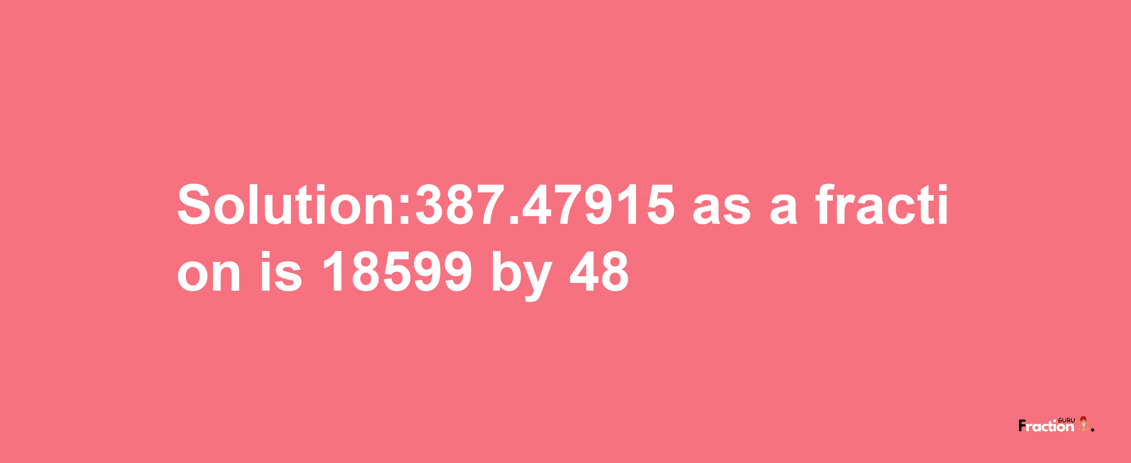 Solution:387.47915 as a fraction is 18599/48