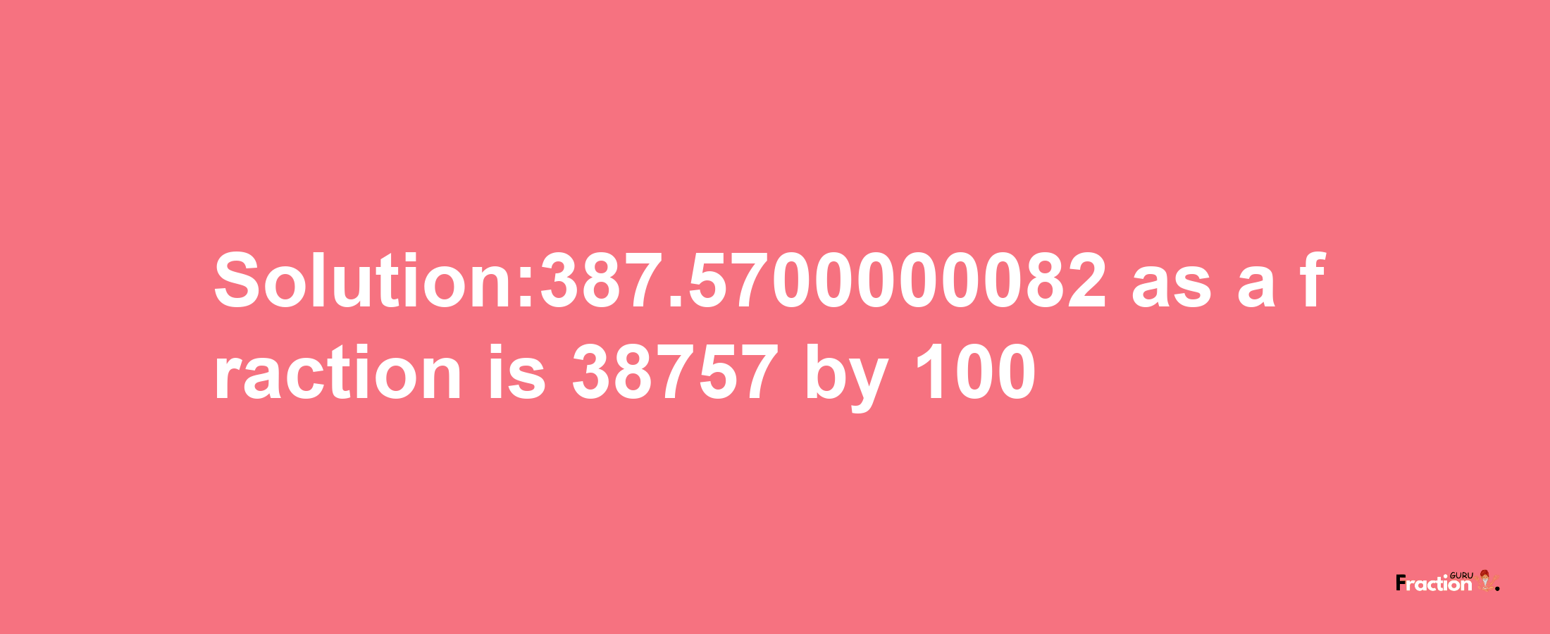 Solution:387.5700000082 as a fraction is 38757/100