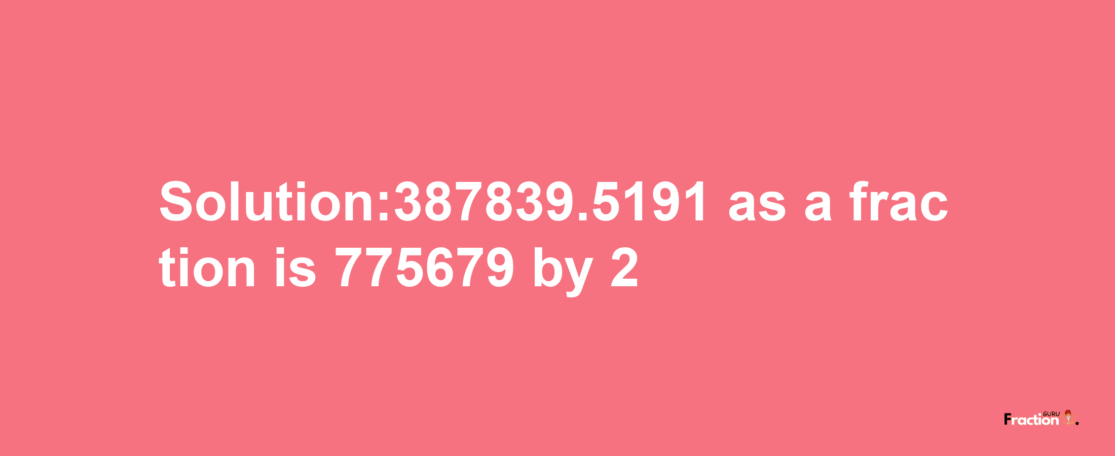 Solution:387839.5191 as a fraction is 775679/2