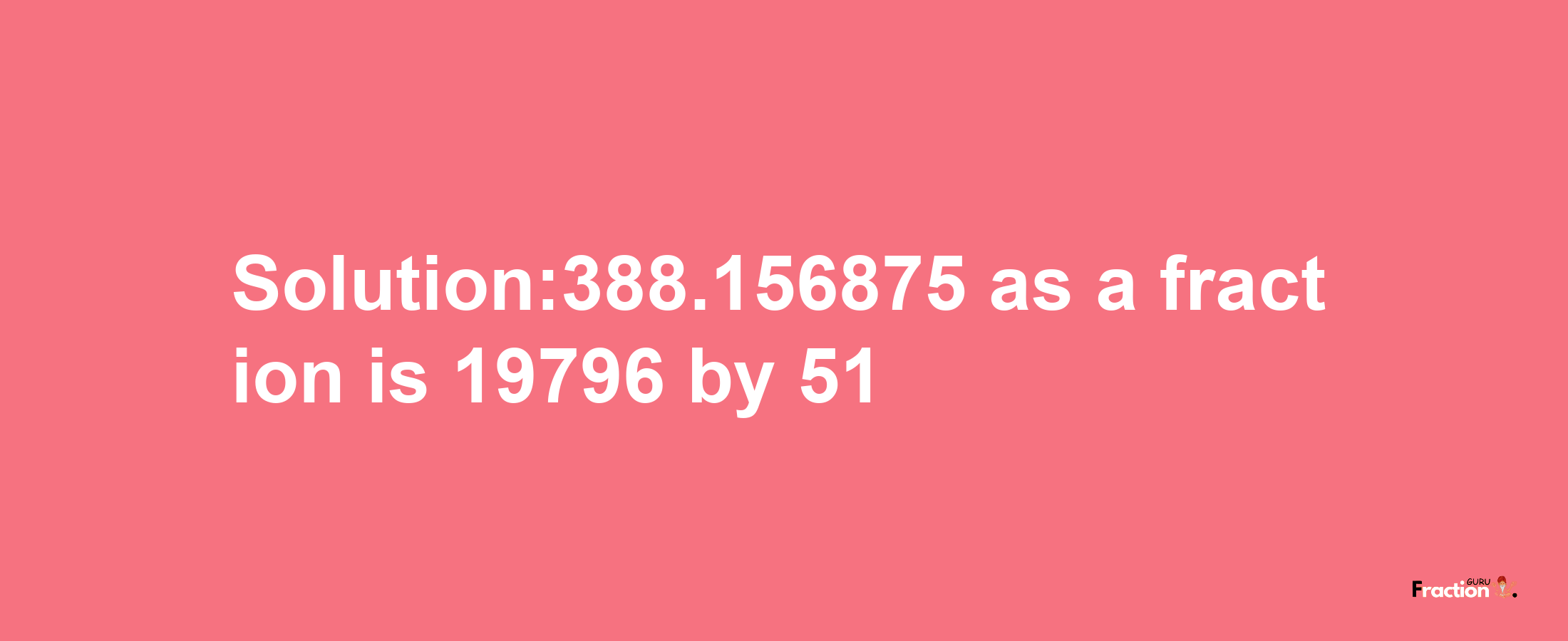 Solution:388.156875 as a fraction is 19796/51