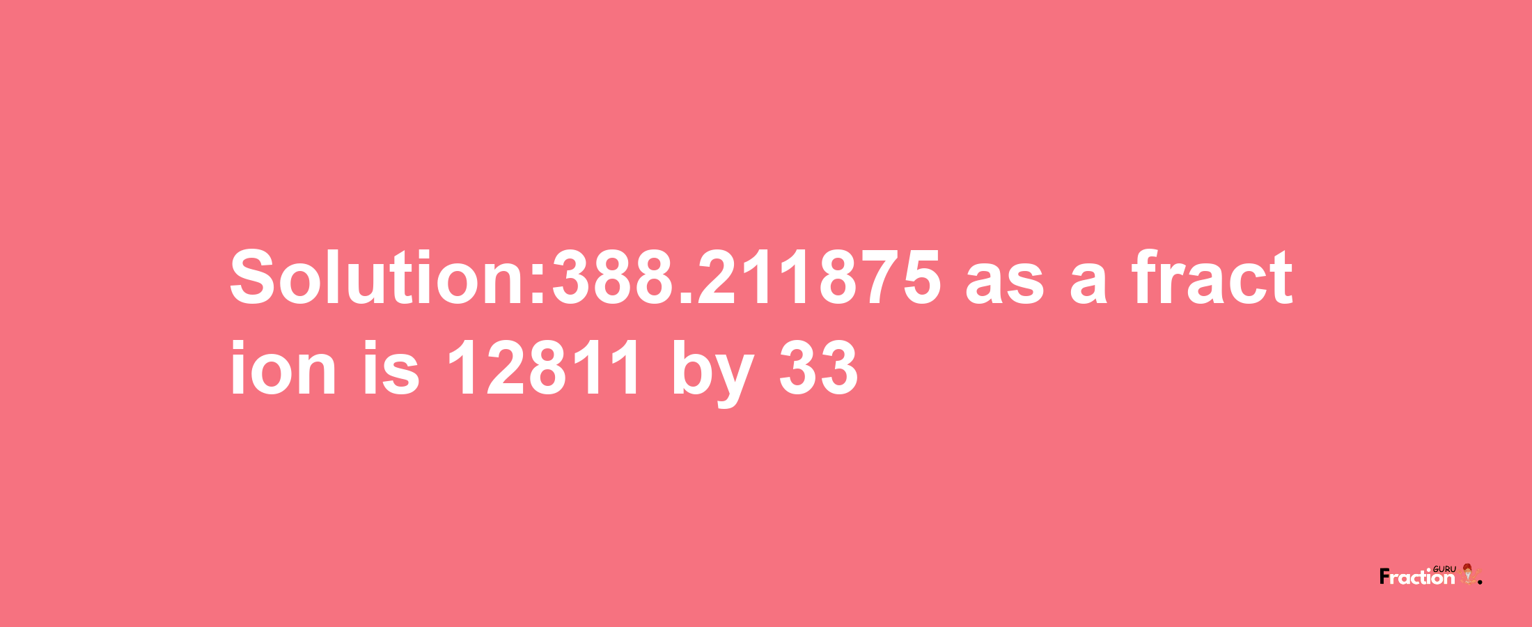 Solution:388.211875 as a fraction is 12811/33