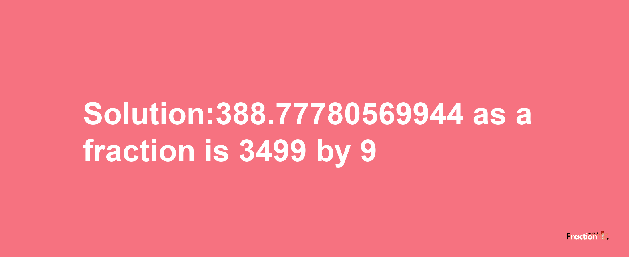 Solution:388.77780569944 as a fraction is 3499/9