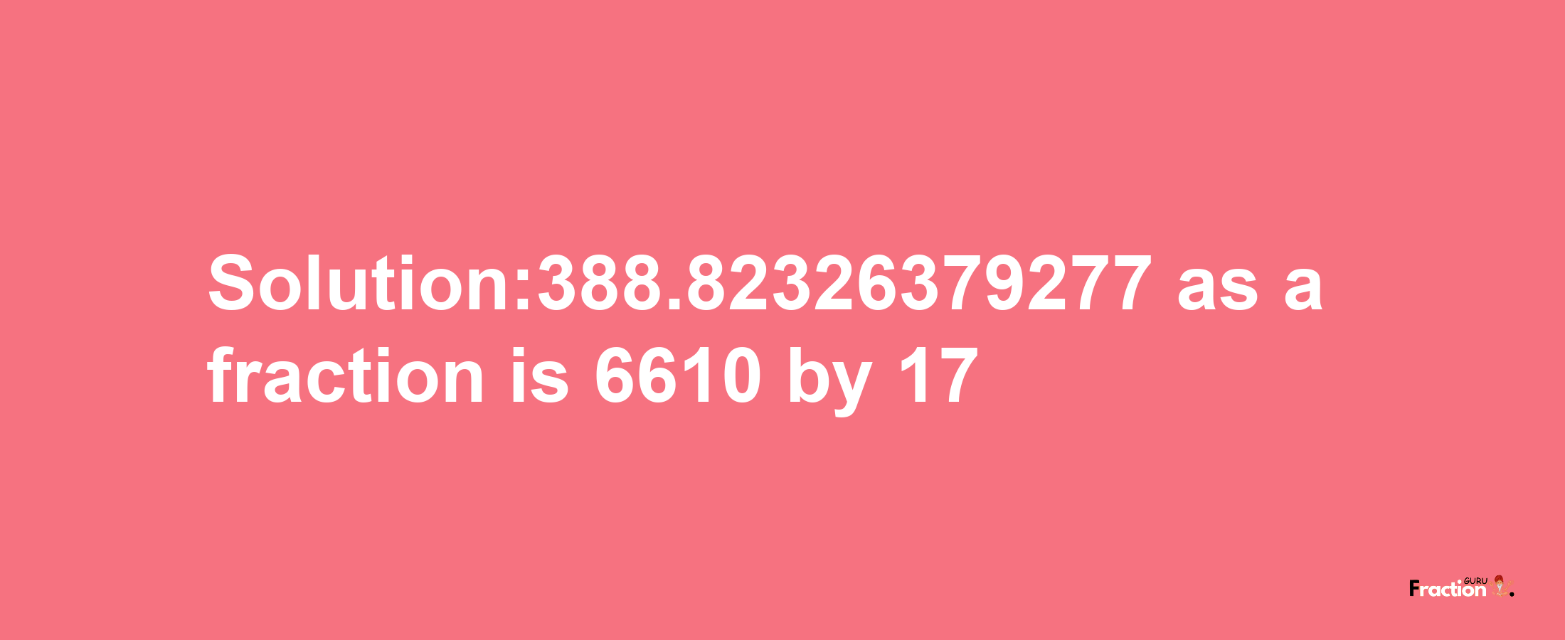 Solution:388.82326379277 as a fraction is 6610/17