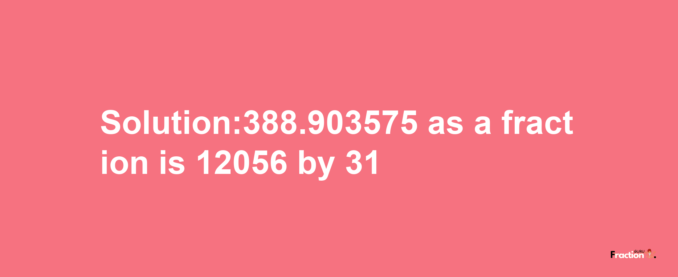 Solution:388.903575 as a fraction is 12056/31