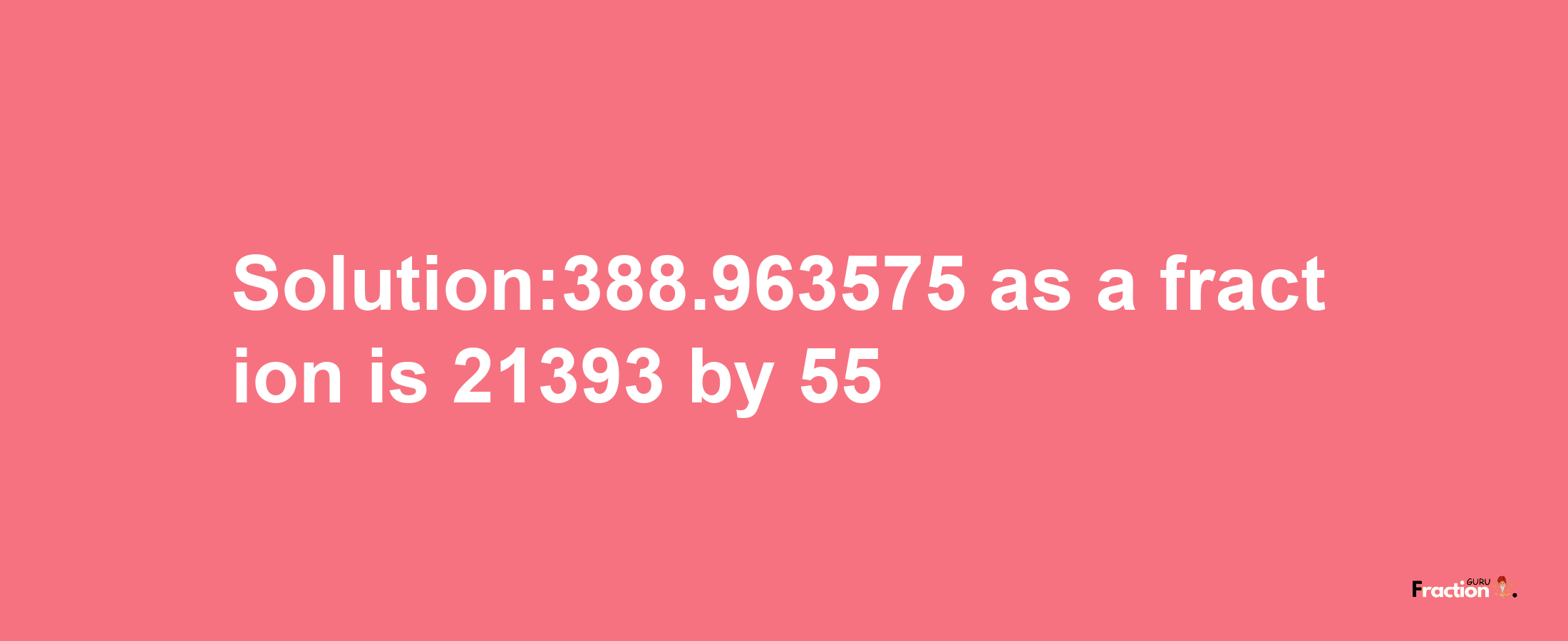 Solution:388.963575 as a fraction is 21393/55