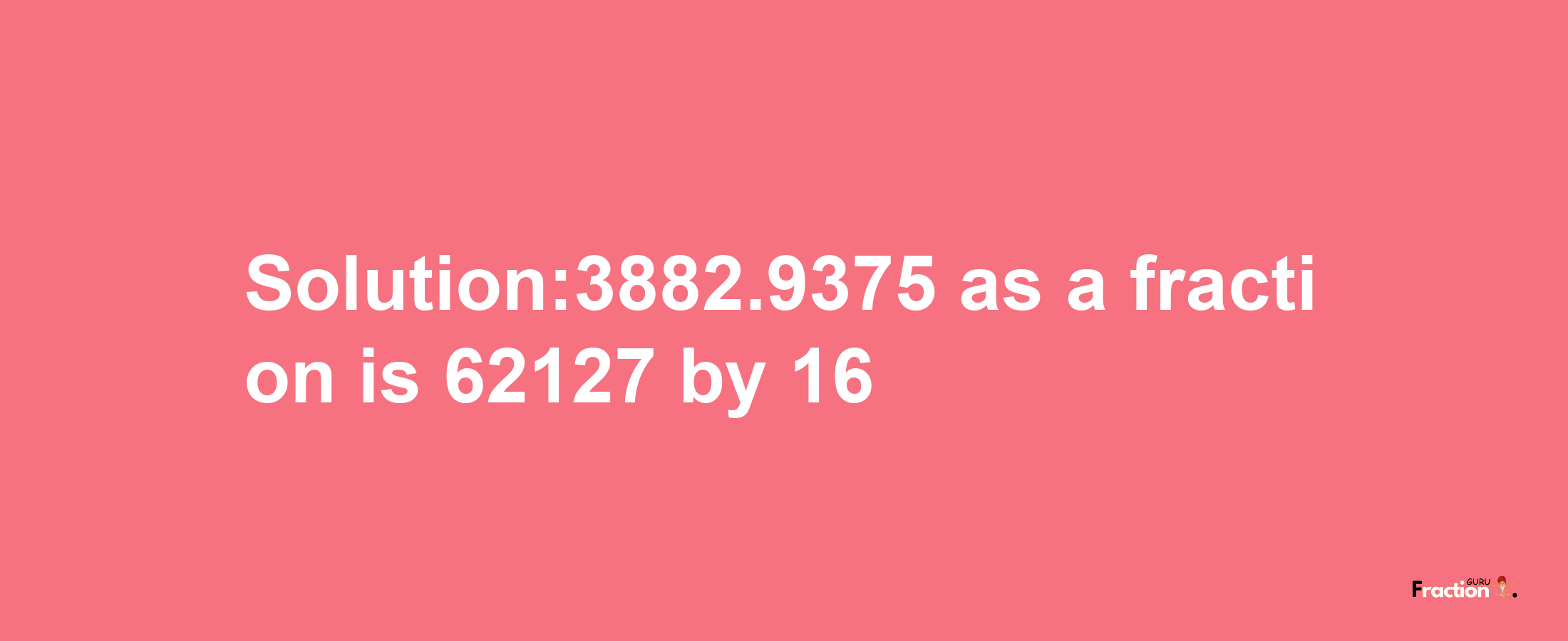 Solution:3882.9375 as a fraction is 62127/16