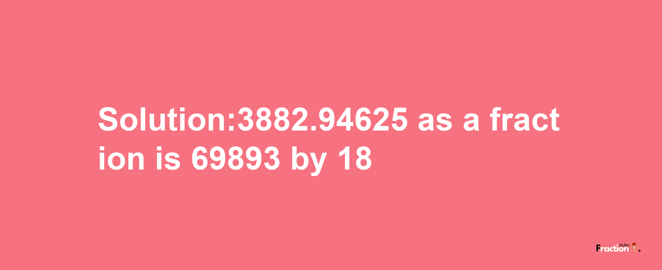 Solution:3882.94625 as a fraction is 69893/18