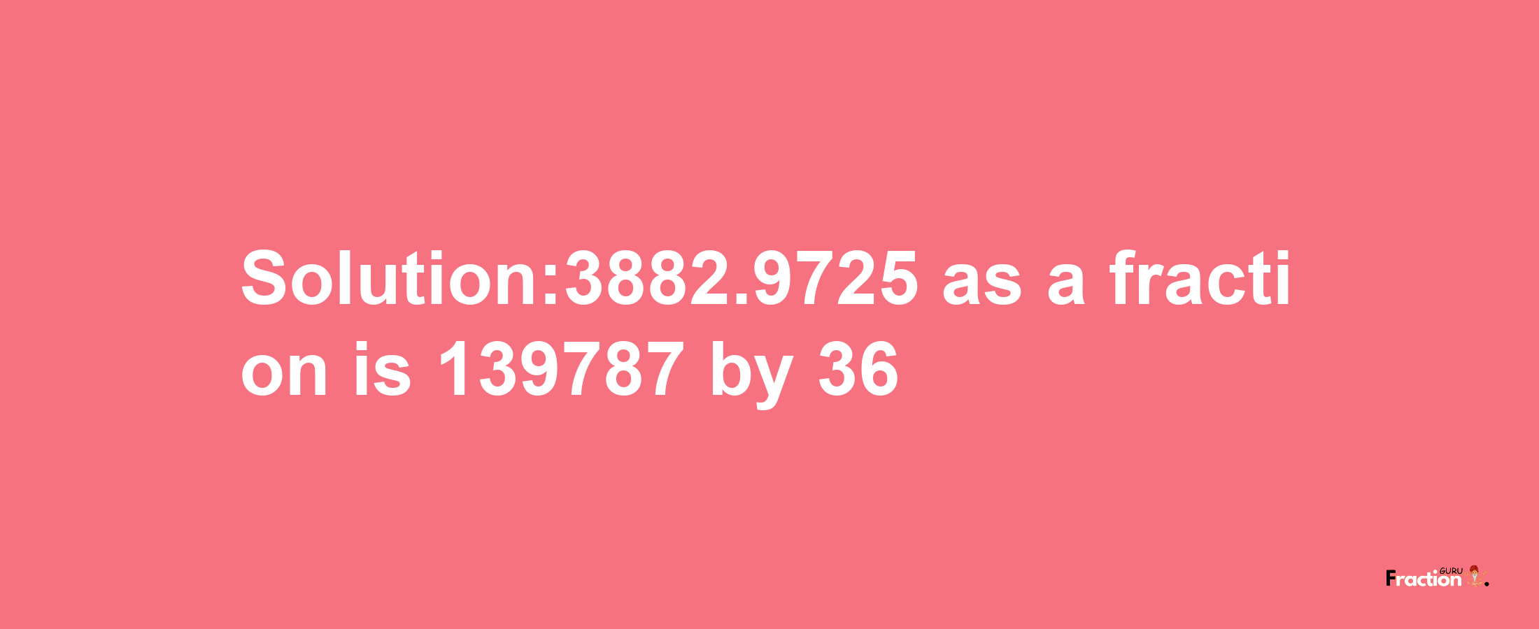 Solution:3882.9725 as a fraction is 139787/36