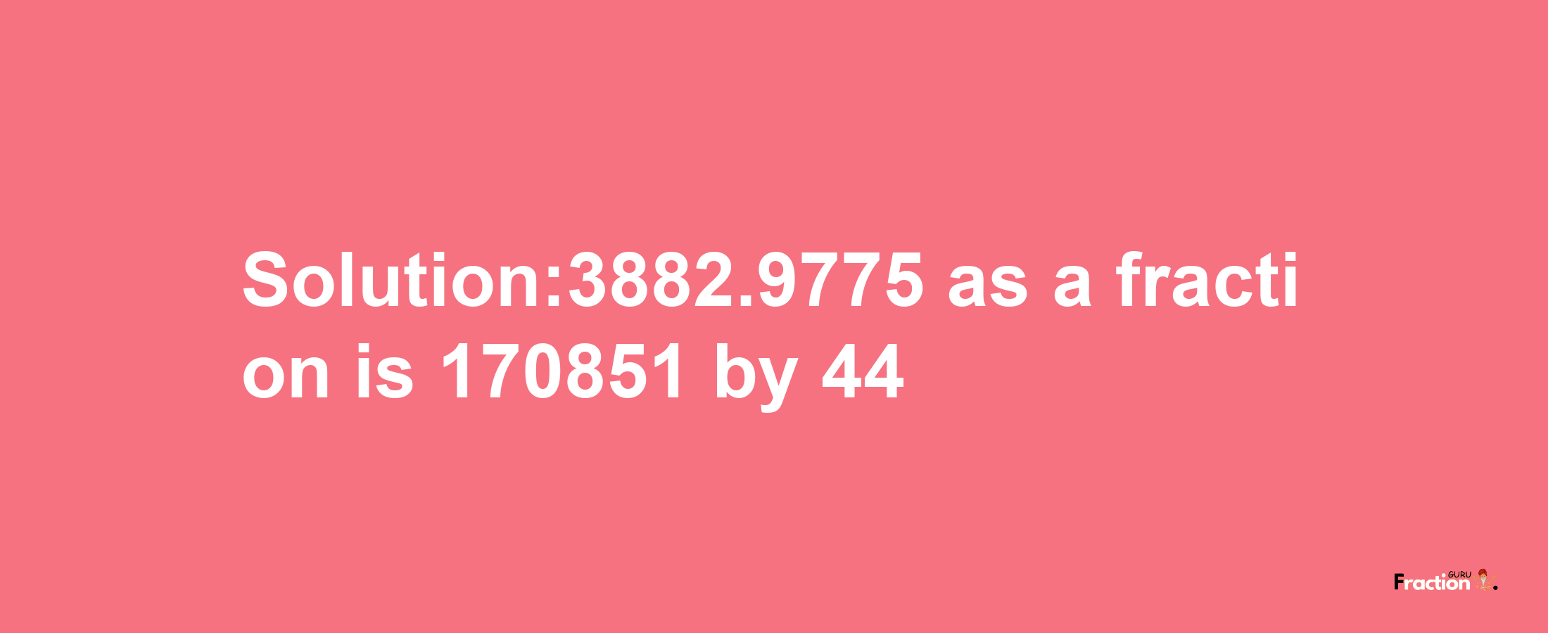 Solution:3882.9775 as a fraction is 170851/44