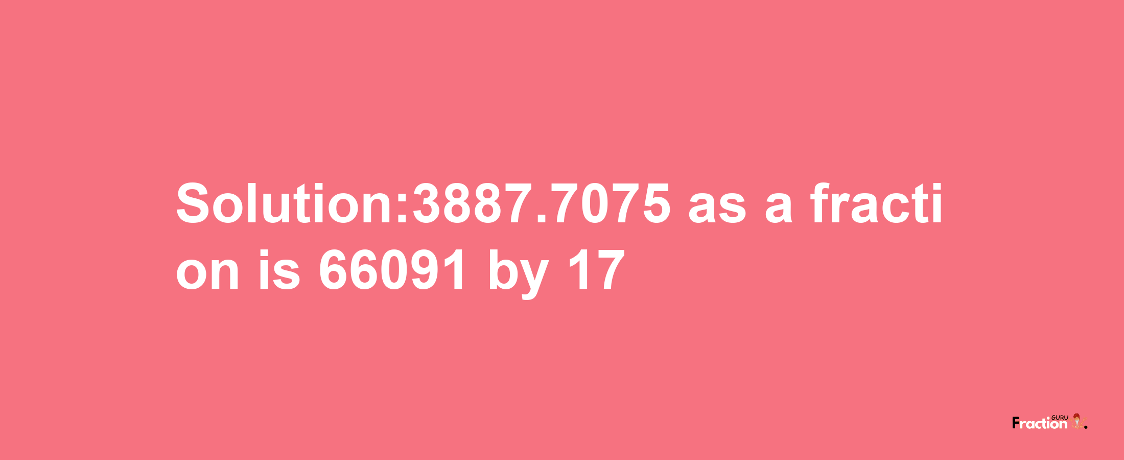 Solution:3887.7075 as a fraction is 66091/17