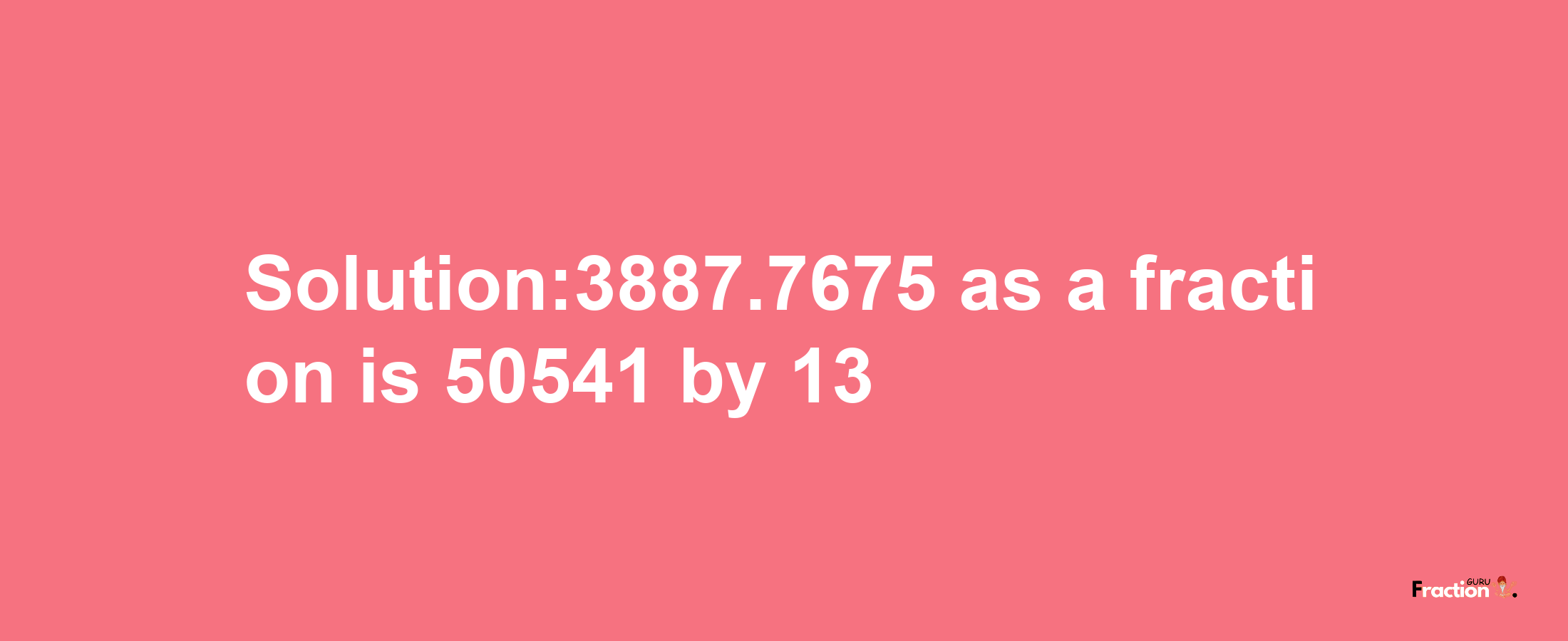 Solution:3887.7675 as a fraction is 50541/13