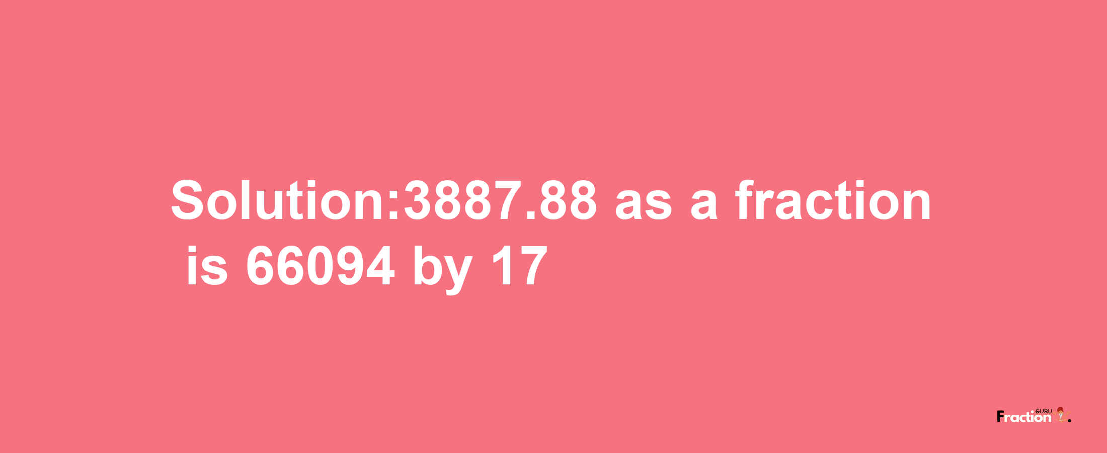 Solution:3887.88 as a fraction is 66094/17