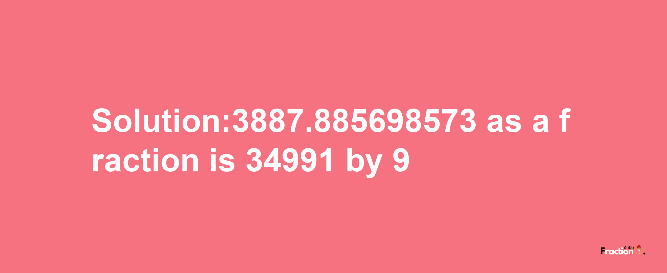 Solution:3887.885698573 as a fraction is 34991/9